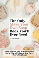 The Only Make Your Own Soap Book You’ll Ever Need: The Complete Step by Step Guide to Do-It-Yourself Natural Skin Care, Nourishing Soaps B08KFWM46G Book Cover
