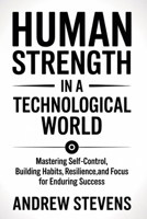 Human Strength in a Technological World: Mastering Self-Control, Building Habits, Resilience, and Focus for Enduring Success B0FVV114SS Book Cover