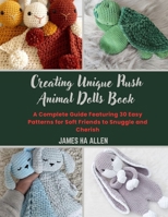 Creating Unique Plush Animal Dolls Book: A Complete Guide Featuring 30 Easy Patterns for Soft Friends to Snuggle and Cherish B0DS9RTJZ1 Book Cover