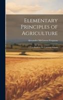 Elementary Principles of Agriculture: A Text Book for the Common Schools 1021626333 Book Cover
