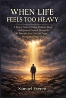 When Life Feels Too Heavy: A Biblical Guide to Finding Resilience, Peace, and Spiritual Fortitude Through the Six Principles Jesus Lived and Taught During His Greatest Trials B0GQFML17L Book Cover