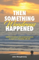 Then Something Wondrous Happened: Unlikely encounters and unexpected graces in search of a friendship with God 0578467666 Book Cover