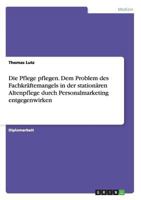 Die Pflege pflegen. Dem Problem des Fachkr�ftemangels in der station�ren Altenpflege durch Personalmarketing entgegenwirken 3656600724 Book Cover