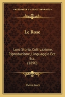 Le Rose: Loro Storia, Coltivazione, Riproduzione, Linguaggio Ecc. Ecc. (1890) 1166731960 Book Cover