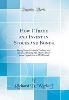 How I Trade and Invest in Stocks and Bonds: Being Some Methods Evolved and Adopted During My Thirty-Three Years Experience in Wall Street 1396322167 Book Cover