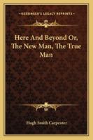 Here and Beyond: Or, the New Man, the True Man 1163106461 Book Cover