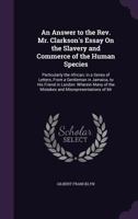 An Answer to the Rev. Mr. Clarkson's Essay on the Slavery and Commerce of the Human Species: Particularly the African; in a Series of Letters, from a Gentleman in Jamaica, to His Friend in London: Whe 1275658296 Book Cover