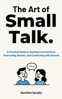 The Art of Small Talk: A Practical Guide to Starting Conversations, Overconing Anxiety, and Connecting with Anyone B0FK5FHGN9 Book Cover
