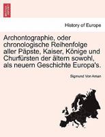 Archontographie, oder chronologische Reihenfolge aller Päpste, Kaiser, Könige und Churfürsten der ältern sowohl, als neuern Geschichte Europa's. 1241352623 Book Cover