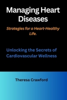Managing Heart Diseases: Strategies for a Heart-Healthy Life.: Unlocking the Secrets of Cardiovascular Wellness B0CMY18YD4 Book Cover