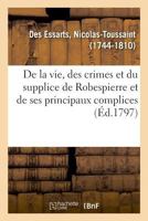 Pr�cis Historique de la Vie, Des Crimes Et Du Supplice de Robespierre, Et de Ses Principaux Complices. Par Le Citoyen Desessarts... 2013095686 Book Cover