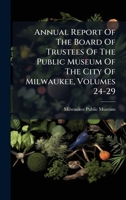 Annual Report Of The Board Of Trustees Of The Public Museum Of The City Of Milwaukee, Volumes 24-29 B0FKCY42LM Book Cover