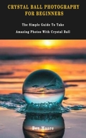 Crystal Ball Photography for Beginners : The Simple Guide to Take Amazing Photos with Crystal Ball 1676228470 Book Cover