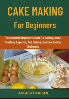 CAKE MAKING FOR BEGINNERS: The Complete Beginner’s Guide To Baking Cakes, Frosting, Layering, And Solving Common Baking Challenges B0FRQHS39Q Book Cover