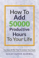 How to Add 50000 Productive Hours to Your Life: You Have All the Time to Achieve Your Goals 1618133616 Book Cover