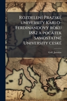 Rozdelení Prazské university Karlo-Ferdinandovy roku 1882 a pocátek samostatné University ceské: rozsírená installacní prednáska, kterou mel dne 19. list. l907 Jaroslav Goll. -- 1172121451 Book Cover