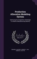 Production allocation modeling system: optimizing for competitive advantage in a mature manufacturing industry 1341523446 Book Cover