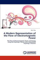 A Modern Representation of the Flow of Electromagnetic Power: The Flow of Electromagnetic Power and Energy Using the Poynting’s Vector and a Generalized Poynting’s Theorem 3847348027 Book Cover