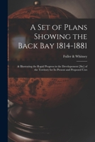 A Set of Plans Showing the Back Bay 1814-1881: & Illustrating the Rapid Progress in the Developement [sic] of the Territory for Its Present and Propos 1013673166 Book Cover