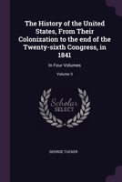 The History of the United States, From Their Colonization to the end of the Twenty-sixth Congress, in 1841: In Four Volumes; Volume 3 1378622960 Book Cover