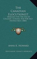 The Canadian Elocutionist: Designed For The Use Of Colleges, Schools And For Self-Instruction 1165125951 Book Cover