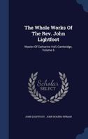 The Whole Works Of The Rev. John Lightfoot: Master Of Catharine Hall, Cambridge, Volume 6 1377285987 Book Cover
