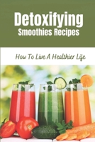 Detoxifying Smoothies Recipes: How To Live A Healthier Life: Smoothies To Detox Body B09FNP494T Book Cover