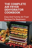 The Complete Air Fryer Dehydrator Cookbook: Easy And Yummy Air Fryer Recipes For Beginners!: Easy Air Fryer Recipes For Beginners B097C1JNG4 Book Cover