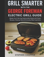 Grill Smarter with the George Foreman Electric Grill Guide: Master the 5-Serving Submersible Model with Smart Recipes, Cleanup Hacks & Everyday Meal Inspiration B0FVFJNSP5 Book Cover