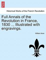 Full Annals of the Revolution in France, 1830 ... Illustrated with engravings. 1241452199 Book Cover