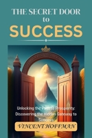 THE SECRET DOOR TO SUCCESS: Unlocking the Path to Prosperity: Discovering the Hidden Gateway to Success B0CTKPM473 Book Cover