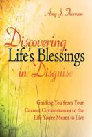 Discovering Life's Blessings in Disguise: Guiding you from your current circumstances to the life you're meant to live 0986000302 Book Cover