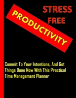 Stress Free Productivity: Commit to Your Intentions, And Get Things Done Now With This Practical Time Management Planner: A Blueprint for Achieving your Goals one day at a time for Entrepreneurs, Busi 1710226935 Book Cover