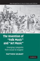 Invention of "Folk Music" and "Art Music," The: Emerging Categories from Ossian to Wagner. New Perspectives in Music History and Criticism. 0521178347 Book Cover