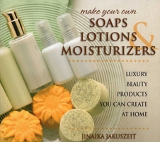 Make Your Own Soaps, Lotions, & Moisturizers: Luxury Beauty Products You Can Create at Home 0811715396 Book Cover