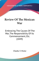 Review Of The Mexican War: Embracing The Causes Of The War, The Responsibility Of Its Commencement, Etc. 0548628335 Book Cover