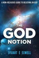The God Notion: A Non-Religious Guide To Believing In God 1502419270 Book Cover