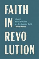 Faith in Revolution: Islamist Internationalism in a Decolonizing World 0231223412 Book Cover