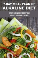 7-Day Meal Plan Of Alkaline Diet: How To Lose Weight, Boost Your Vitality With Simple Recipes: Easy To Prepare Alkaline Recipes B096TJNHYR Book Cover