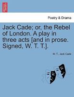 Jack Cade; or, the Rebel of London. A play in three acts [and in prose. Signed, W. T. T.]. 1241169233 Book Cover