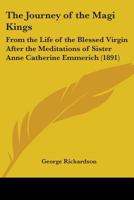 The Journey Of The Magi Kings: From The Life Of The Blessed Virgin After The Meditations Of Sister Anne Catherine Emmerich 1165666464 Book Cover