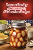 Pressure Canning Adventures: 82 All-American Recipes B0CHGP2PWS Book Cover