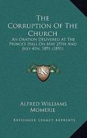 The Corruption Of The Church: An Oration Delivered At The Prince's Hall On May 25th And July 4th, 1891 (1891) 0548607591 Book Cover