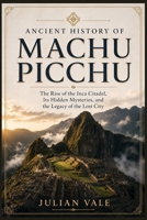 ANCIENT HISTORY OF MACHU PICCHU: The Rise of the Inca Citadel, Its Hidden Mysteries, and the Legacy of the Lost City B0HFT4V2DW Book Cover