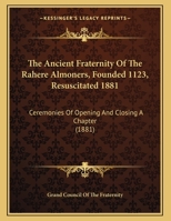 The Ancient Fraternity Of The Rahere Almoners, Founded 1123, Resuscitated 1881: Ceremonies Of Opening And Closing A Chapter 1165742489 Book Cover