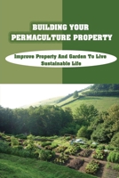 Building Your Permaculture Property: Improve Property And Garden To Live Sustainable Life: Permaculture Planting Guide B09CHLZVJN Book Cover