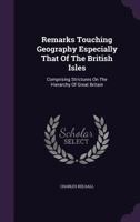 Remarks Touching Geography Especially That of the British Isles: Comprising Strictures on the Hierarchy of Great Britain 1174498331 Book Cover