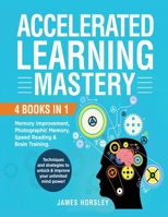 Accelerated Learning Mastery: : 4 Books in 1: Memory improvement, Photographic Memory, Speed Reading and Brain Training. Techniques and Strategies to unlock and improve your unlimited mind power! 1801573247 Book Cover
