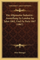 Die Allgemeine Industrie-Ausstellung zu London im Jahre 1862 und zu Paris im Jahre 1867 1161063056 Book Cover