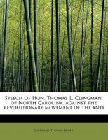 Speech of Hon. Thomas L. Clingman, of North Carolina, Against the Revolutionary Movement of the Anti-Slavery Party; Delivered in the Senate of the United States, January 16, 1860 1241285403 Book Cover